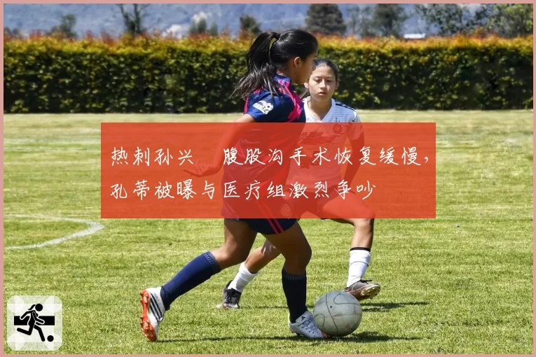 热刺孙兴慜腹股沟手术恢复缓慢，孔蒂被曝与医疗组激烈争吵