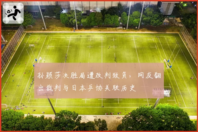 孙颖莎决胜局遭改判致负，网友翻出裁判与日本乒协关联历史