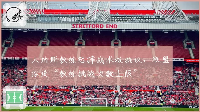人纳斯教练怒摔战术板抗议，联盟拟设“教练挑战次数上限”