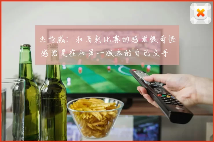 杰伦威：和马刺比赛的感觉很奇怪 感觉是在和另一版本的自己交手