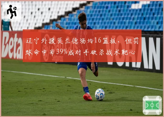 辽宁外援莫兰德场均16篮板,但罚球命中率39%成对手砍杀战术靶心