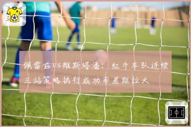 佩雷兹vs维斯塔潘：红牛车队连续三站策略执行成功率差距拉大