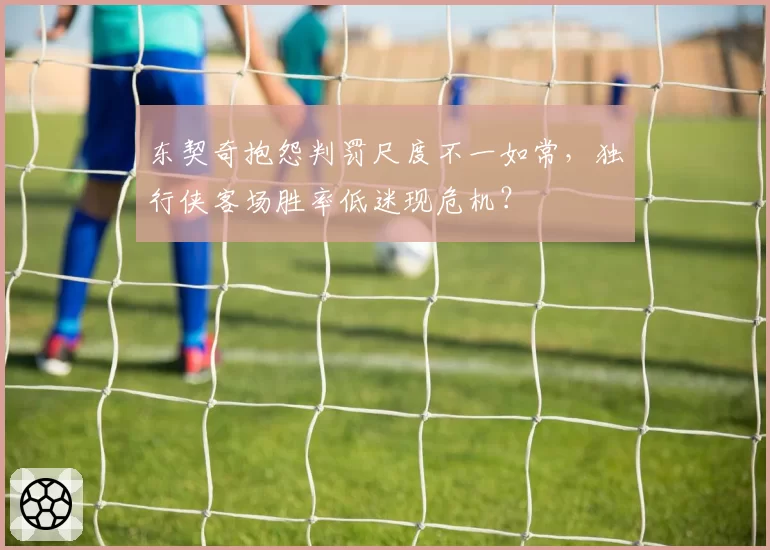 东契奇抱怨判罚尺度不一如常，独行侠客场胜率低迷现危机？