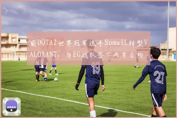 前DOTA2世界冠军选手SumaiL转型VALORANT，与EG战队签下两年合约