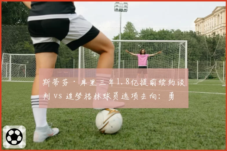 斯蒂芬·库里三年1.8亿提前续约谈判 vs 追梦格林球员选项去向:勇士王朝核心老化困局