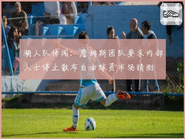 湖人队传闻：詹姆斯团队要求内部人士停止散布自由球员市场猜测