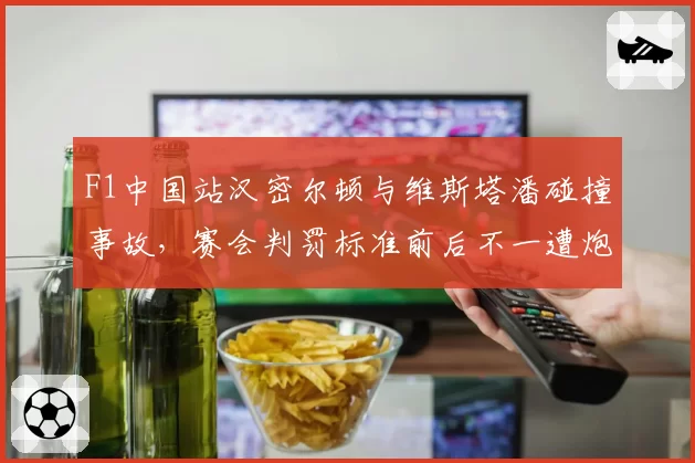 F1中国站汉密尔顿与维斯塔潘碰撞事故,赛会判罚标准前后不一遭炮轰
