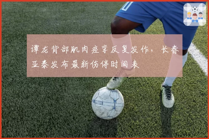 谭龙背部肌肉痉挛反复发作，长春亚泰发布最新伤停时间表