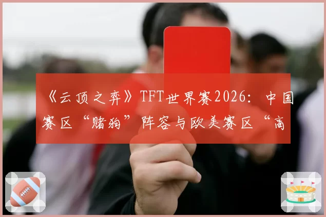 《云顶之弈》TFT世界赛2026：中国赛区“赌狗”阵容与欧美赛区“高费运营”策略强度分析