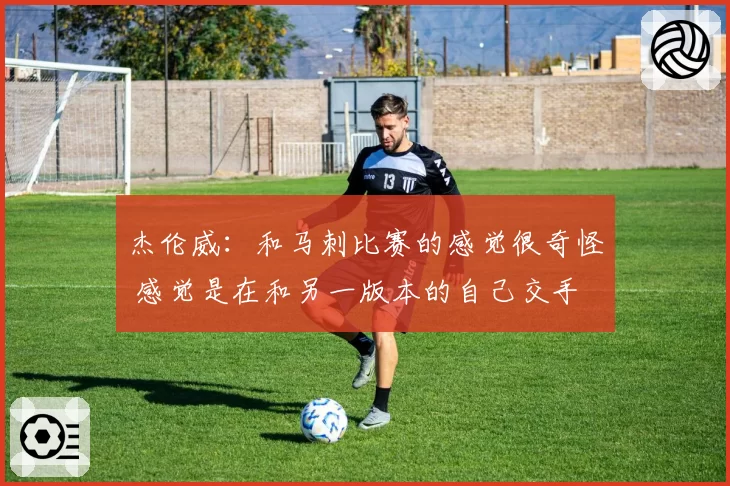 杰伦威：和马刺比赛的感觉很奇怪 感觉是在和另一版本的自己交手