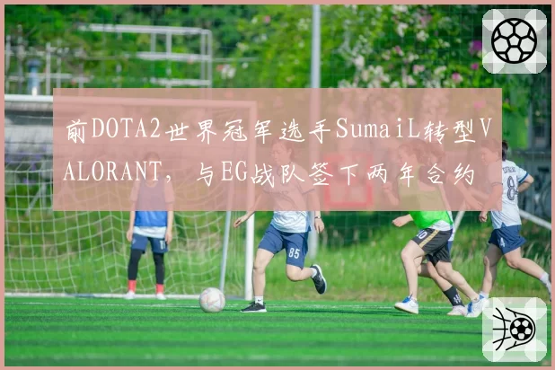前DOTA2世界冠军选手SumaiL转型VALORANT,与EG战队签下两年合约