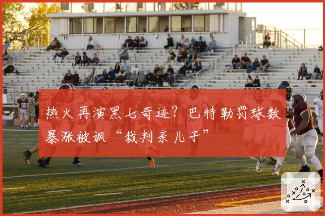 热火再演黑七奇迹?巴特勒罚球数暴涨被讽“裁判亲儿子”
