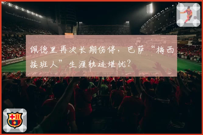 佩德里再次长期伤停,巴萨“梅西接班人”生涯轨迹堪忧?