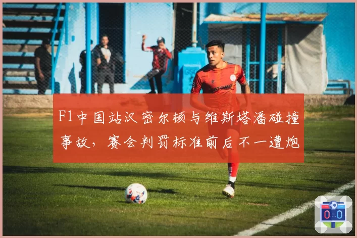 F1中国站汉密尔顿与维斯塔潘碰撞事故,赛会判罚标准前后不一遭炮轰