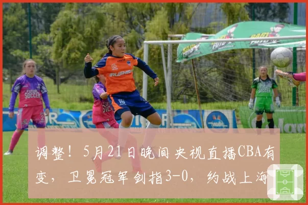 调整！5月21日晚间央视直播CBA有变，卫冕冠军剑指3-0，约战上海