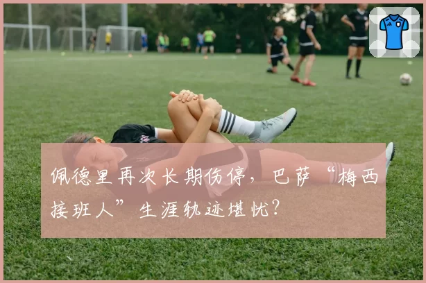 佩德里再次长期伤停，巴萨“梅西接班人”生涯轨迹堪忧？