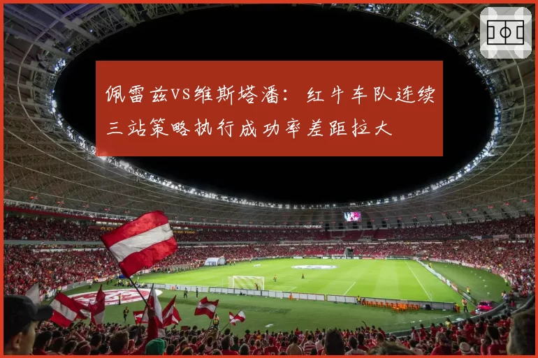 佩雷兹vs维斯塔潘：红牛车队连续三站策略执行成功率差距拉大