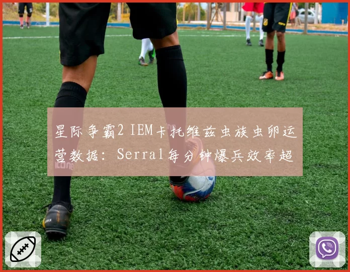 星际争霸2 IEM卡托维兹虫族虫卵运营数据：Serral每分钟爆兵效率超7.2