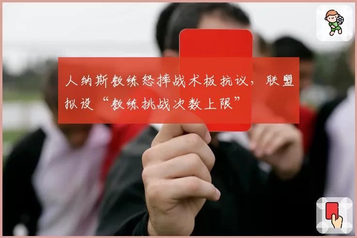 人纳斯教练怒摔战术板抗议,联盟拟设“教练挑战次数上限”
