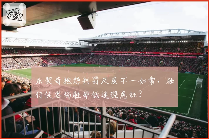 东契奇抱怨判罚尺度不一如常，独行侠客场胜率低迷现危机？
