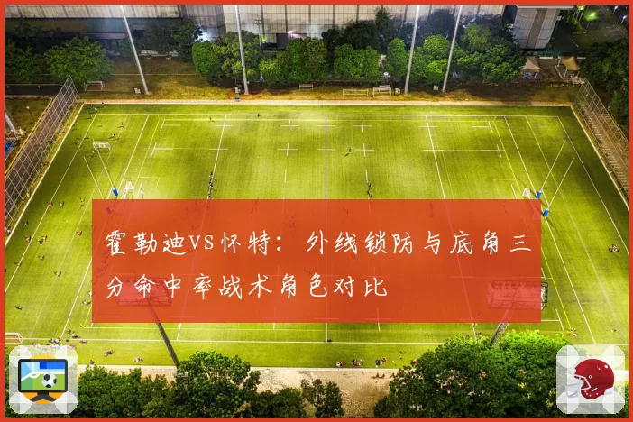 霍勒迪vs怀特:外线锁防与底角三分命中率战术角色对比