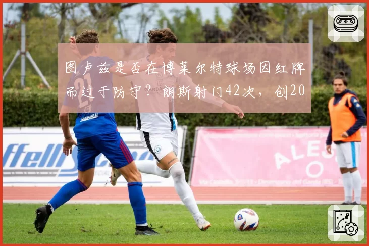 图卢兹是否在博莱尔特球场因红牌而过于防守？朗斯射门42次，创2006年以来纪录