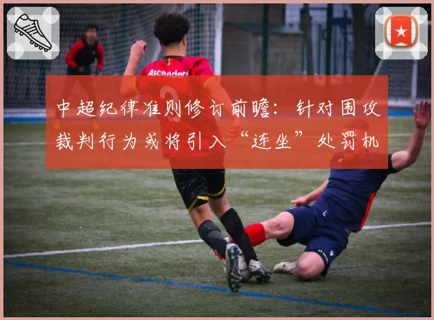 中超纪律准则修订前瞻：针对围攻裁判行为或将引入“连坐”处罚机制