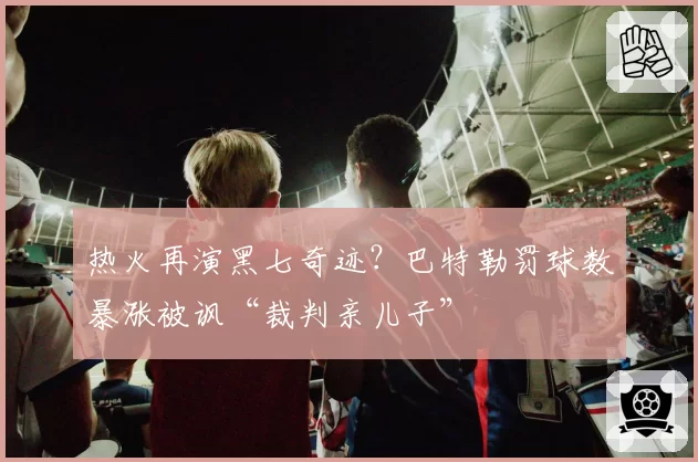 热火再演黑七奇迹?巴特勒罚球数暴涨被讽“裁判亲儿子”