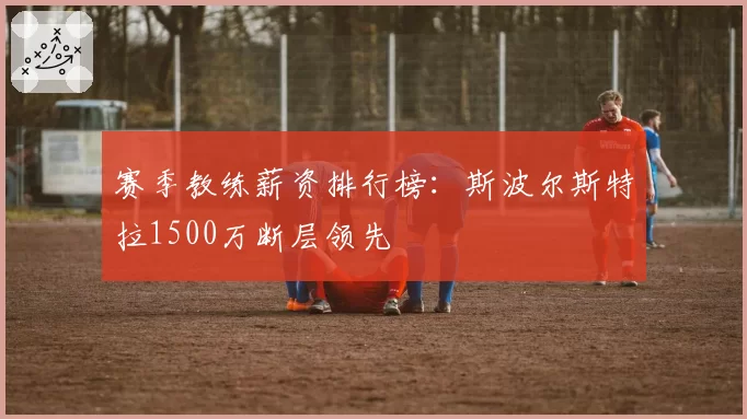 赛季教练薪资排行榜:斯波尔斯特拉1500万断层领先