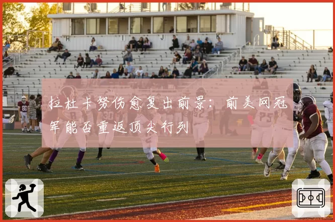 拉杜卡努伤愈复出前景：前美网冠军能否重返顶尖行列