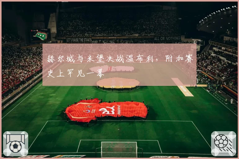 赫尔城与米堡决战温布利，附加赛史上罕见一幕