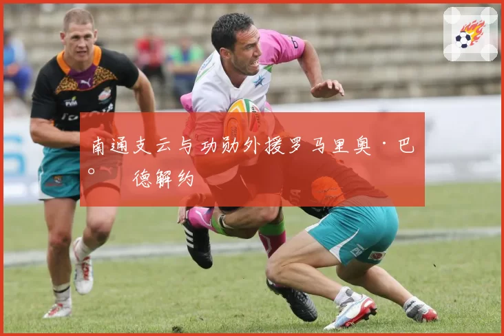 南通支云与功勋外援罗马里奥·巴尔德解约