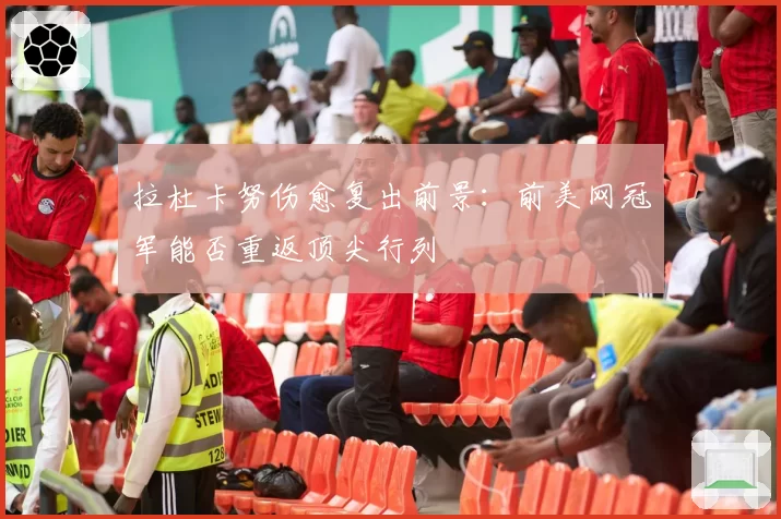 拉杜卡努伤愈复出前景：前美网冠军能否重返顶尖行列