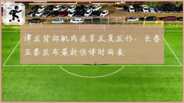 谭龙背部肌肉痉挛反复发作,长春亚泰发布最新伤停时间表