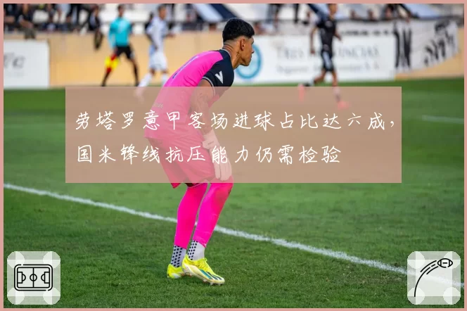 劳塔罗意甲客场进球占比达六成，国米锋线抗压能力仍需检验
