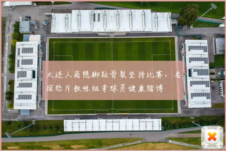 大连人商隐脚趾骨裂坚持比赛,名宿怒斥教练组拿球员健康赌博