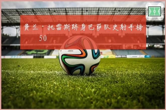 费兰·托雷斯跻身巴萨队史射手榜前50