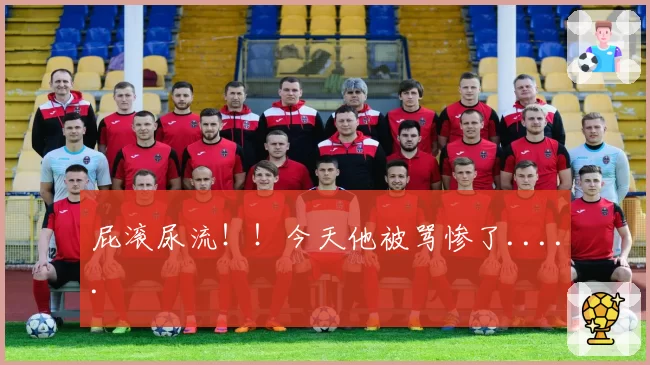 屁滚尿流！！今天他被骂惨了.....