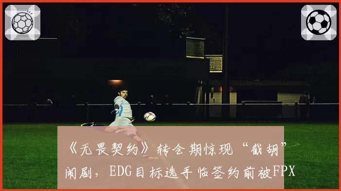 《无畏契约》转会期惊现“截胡”闹剧，EDG目标选手临签约前被FPX高价抢走