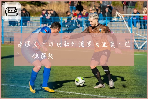 南通支云与功勋外援罗马里奥·巴尔德解约